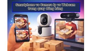 Điện Thoại, Camera IP hay Webcam Quay Clip Đóng Hàng: Lựa Chọn Nào Thực Sự Hiệu Quả Cho Chủ Shop 2026?