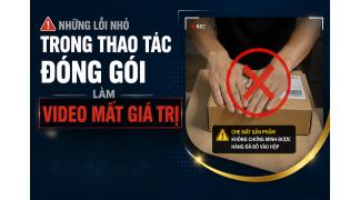 Những lỗi nhỏ trong thao tác đóng gói làm video mất giá trị